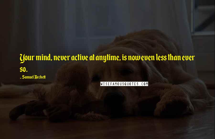 Samuel Beckett Quotes: Your mind, never active at anytime, is now even less than ever so.