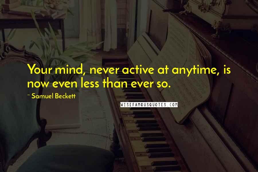 Samuel Beckett Quotes: Your mind, never active at anytime, is now even less than ever so.