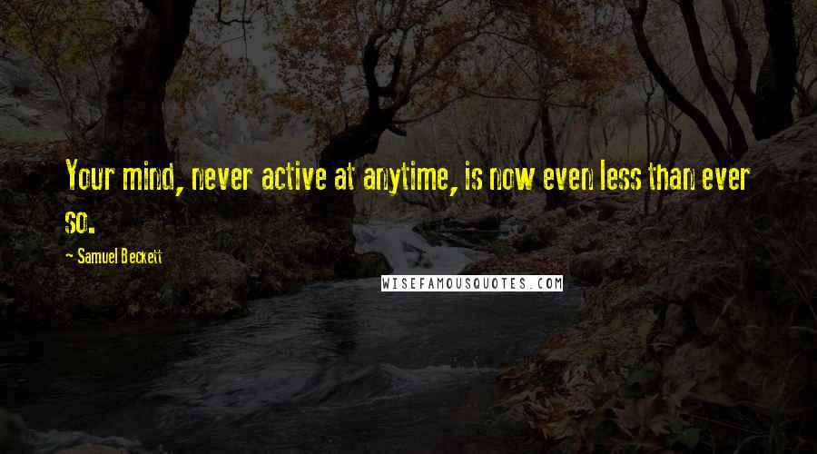 Samuel Beckett Quotes: Your mind, never active at anytime, is now even less than ever so.