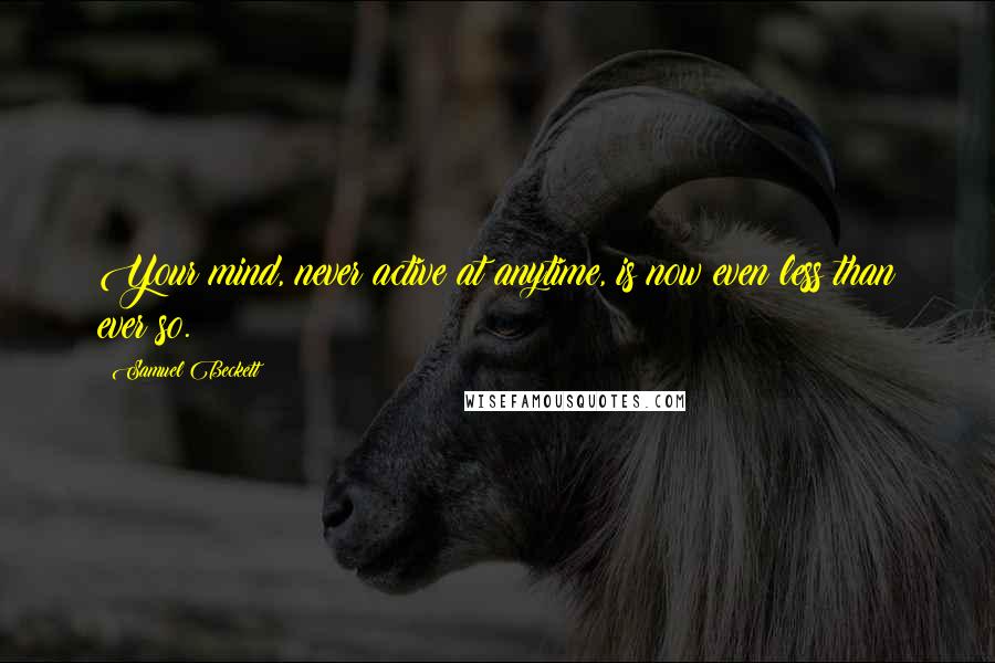 Samuel Beckett Quotes: Your mind, never active at anytime, is now even less than ever so.