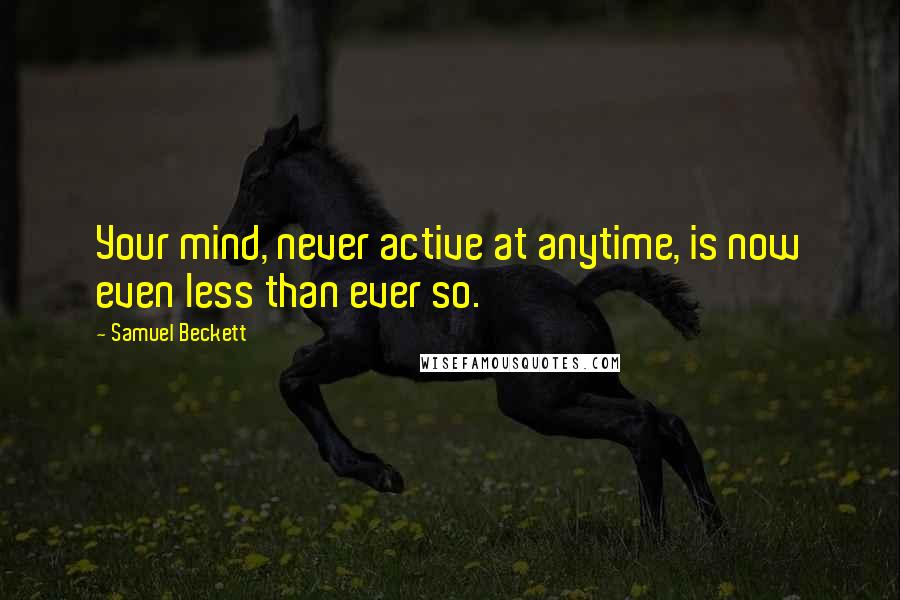 Samuel Beckett Quotes: Your mind, never active at anytime, is now even less than ever so.