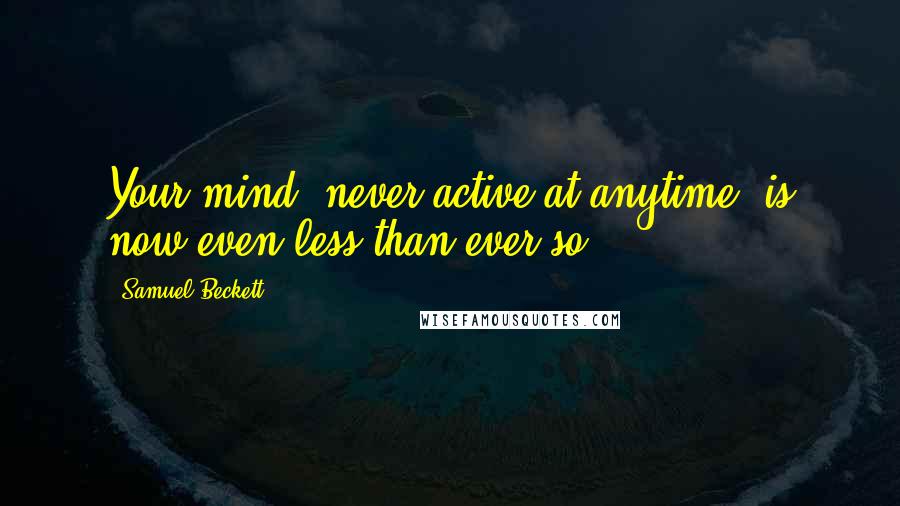 Samuel Beckett Quotes: Your mind, never active at anytime, is now even less than ever so.