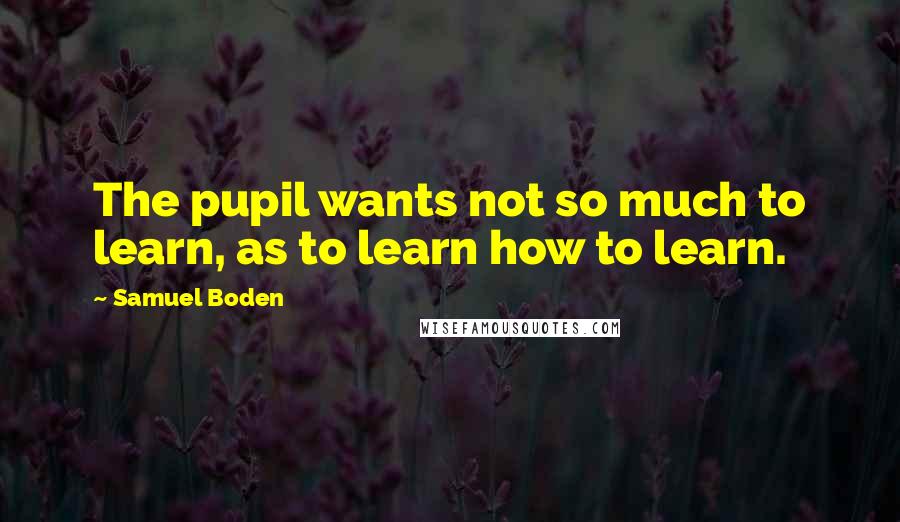 Samuel Boden Quotes: The pupil wants not so much to learn, as to learn how to learn.