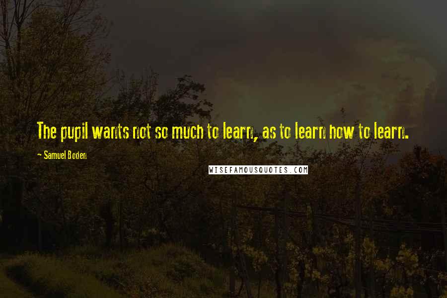 Samuel Boden Quotes: The pupil wants not so much to learn, as to learn how to learn.