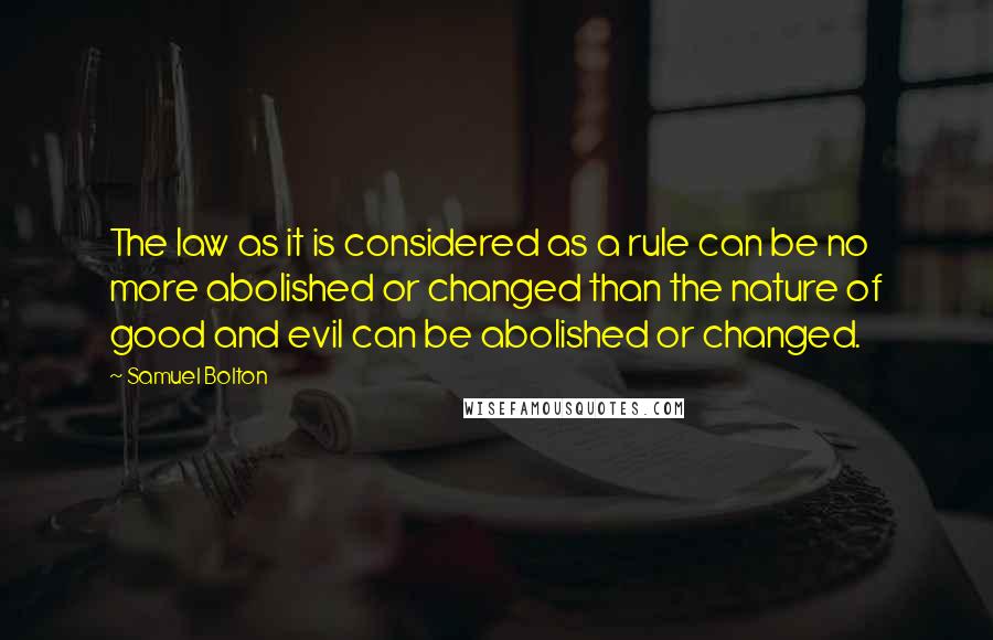 Samuel Bolton Quotes: The law as it is considered as a rule can be no more abolished or changed than the nature of good and evil can be abolished or changed.