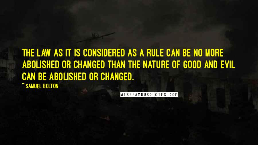 Samuel Bolton Quotes: The law as it is considered as a rule can be no more abolished or changed than the nature of good and evil can be abolished or changed.