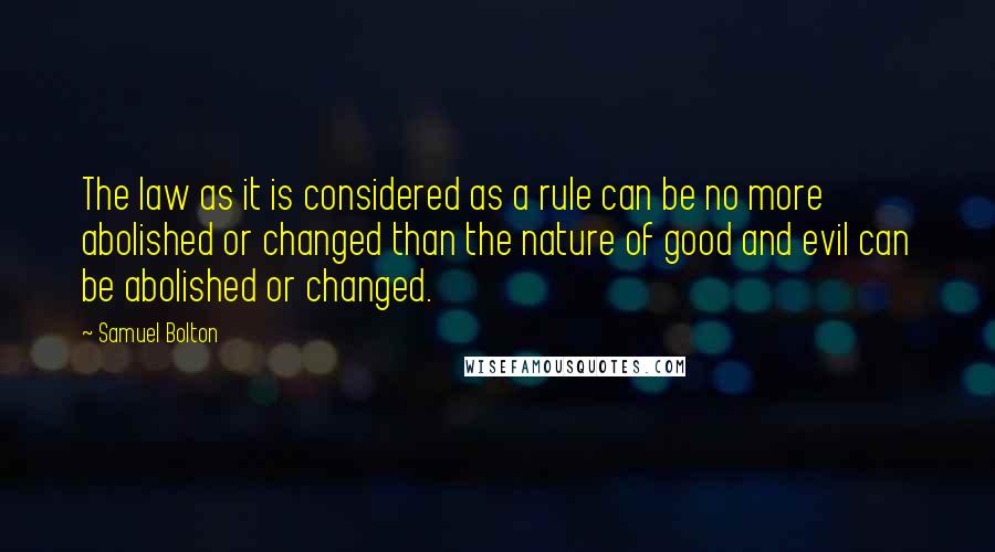 Samuel Bolton Quotes: The law as it is considered as a rule can be no more abolished or changed than the nature of good and evil can be abolished or changed.