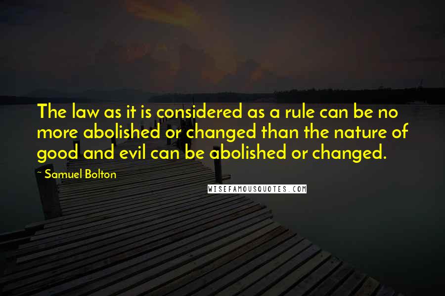 Samuel Bolton Quotes: The law as it is considered as a rule can be no more abolished or changed than the nature of good and evil can be abolished or changed.