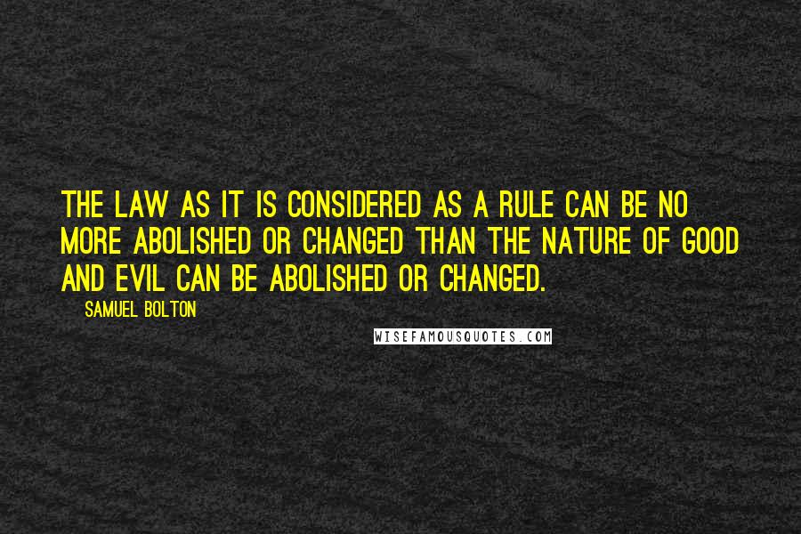 Samuel Bolton Quotes: The law as it is considered as a rule can be no more abolished or changed than the nature of good and evil can be abolished or changed.