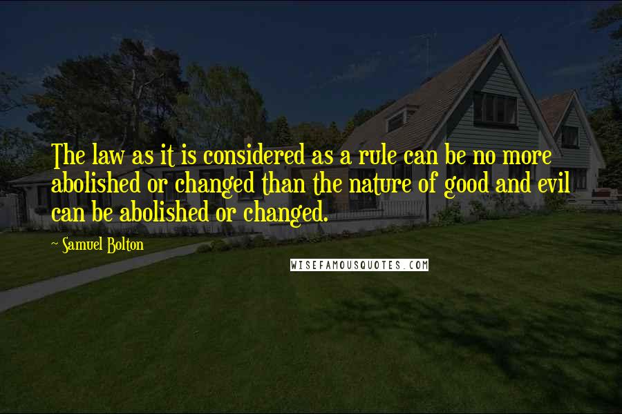 Samuel Bolton Quotes: The law as it is considered as a rule can be no more abolished or changed than the nature of good and evil can be abolished or changed.