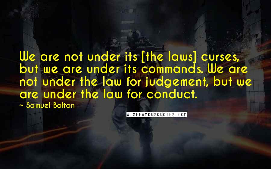 Samuel Bolton Quotes: We are not under its [the laws] curses, but we are under its commands. We are not under the law for judgement, but we are under the law for conduct.