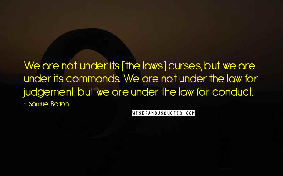 Samuel Bolton Quotes: We are not under its [the laws] curses, but we are under its commands. We are not under the law for judgement, but we are under the law for conduct.