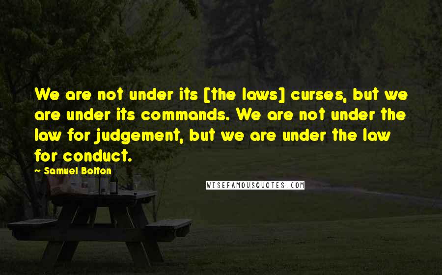 Samuel Bolton Quotes: We are not under its [the laws] curses, but we are under its commands. We are not under the law for judgement, but we are under the law for conduct.