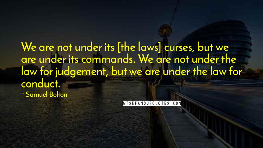 Samuel Bolton Quotes: We are not under its [the laws] curses, but we are under its commands. We are not under the law for judgement, but we are under the law for conduct.