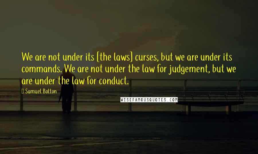 Samuel Bolton Quotes: We are not under its [the laws] curses, but we are under its commands. We are not under the law for judgement, but we are under the law for conduct.