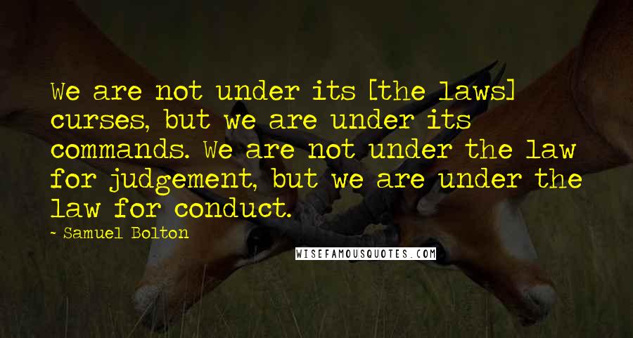 Samuel Bolton Quotes: We are not under its [the laws] curses, but we are under its commands. We are not under the law for judgement, but we are under the law for conduct.