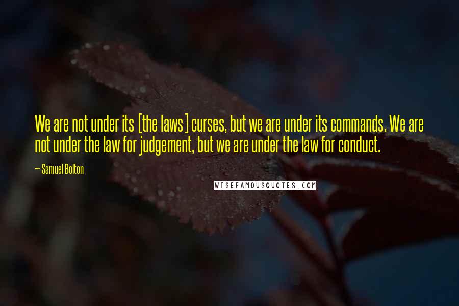 Samuel Bolton Quotes: We are not under its [the laws] curses, but we are under its commands. We are not under the law for judgement, but we are under the law for conduct.