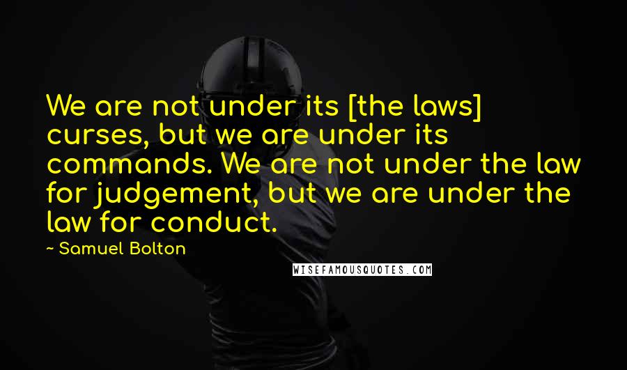 Samuel Bolton Quotes: We are not under its [the laws] curses, but we are under its commands. We are not under the law for judgement, but we are under the law for conduct.