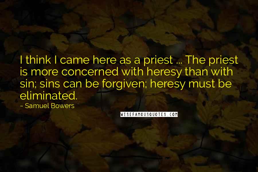 Samuel Bowers Quotes: I think I came here as a priest ... The priest is more concerned with heresy than with sin; sins can be forgiven; heresy must be eliminated.