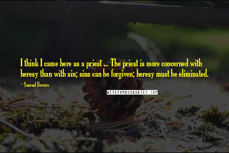 Samuel Bowers Quotes: I think I came here as a priest ... The priest is more concerned with heresy than with sin; sins can be forgiven; heresy must be eliminated.