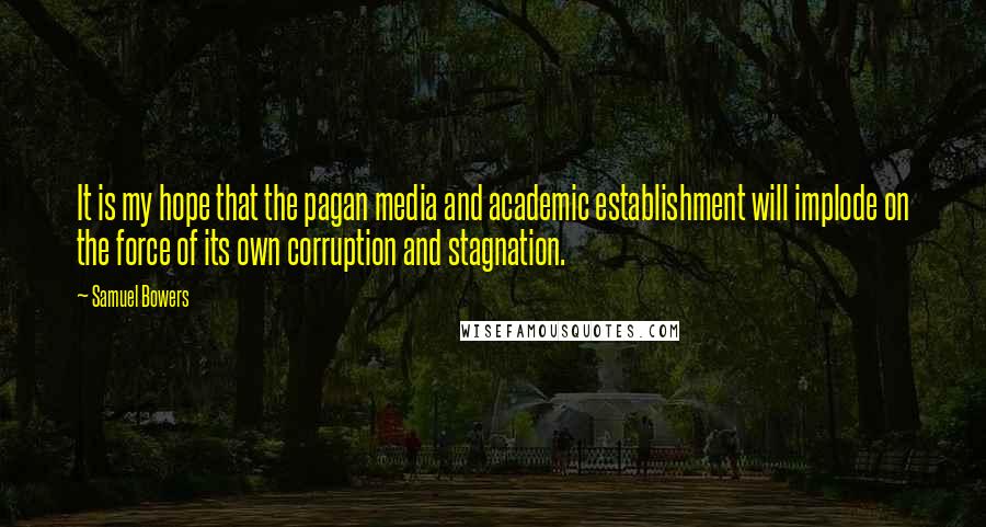 Samuel Bowers Quotes: It is my hope that the pagan media and academic establishment will implode on the force of its own corruption and stagnation.