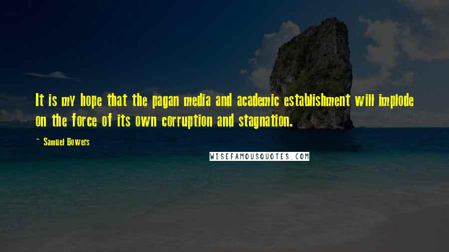 Samuel Bowers Quotes: It is my hope that the pagan media and academic establishment will implode on the force of its own corruption and stagnation.