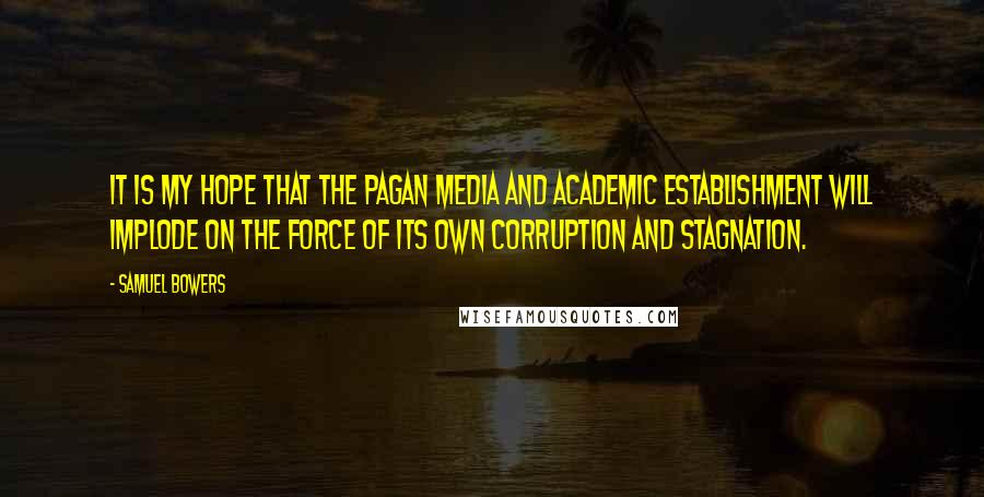 Samuel Bowers Quotes: It is my hope that the pagan media and academic establishment will implode on the force of its own corruption and stagnation.