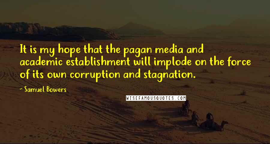 Samuel Bowers Quotes: It is my hope that the pagan media and academic establishment will implode on the force of its own corruption and stagnation.