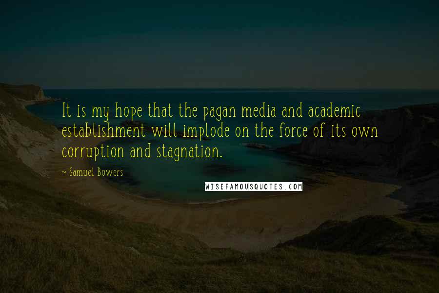 Samuel Bowers Quotes: It is my hope that the pagan media and academic establishment will implode on the force of its own corruption and stagnation.