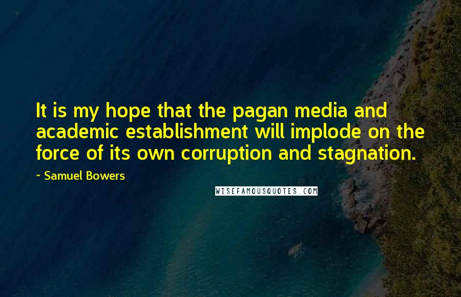 Samuel Bowers Quotes: It is my hope that the pagan media and academic establishment will implode on the force of its own corruption and stagnation.