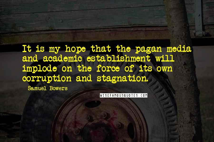 Samuel Bowers Quotes: It is my hope that the pagan media and academic establishment will implode on the force of its own corruption and stagnation.