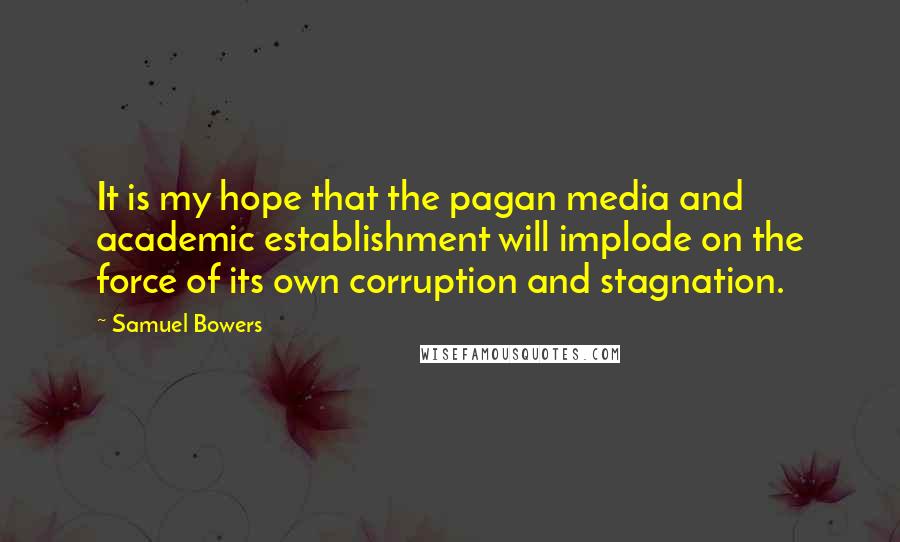 Samuel Bowers Quotes: It is my hope that the pagan media and academic establishment will implode on the force of its own corruption and stagnation.