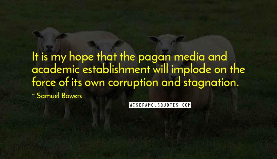 Samuel Bowers Quotes: It is my hope that the pagan media and academic establishment will implode on the force of its own corruption and stagnation.