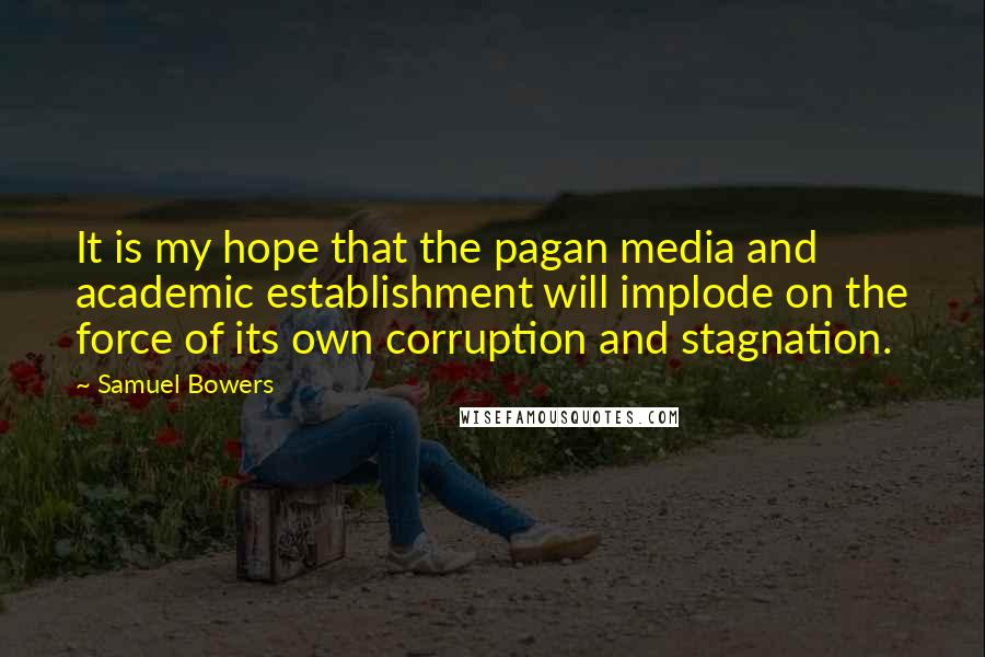 Samuel Bowers Quotes: It is my hope that the pagan media and academic establishment will implode on the force of its own corruption and stagnation.