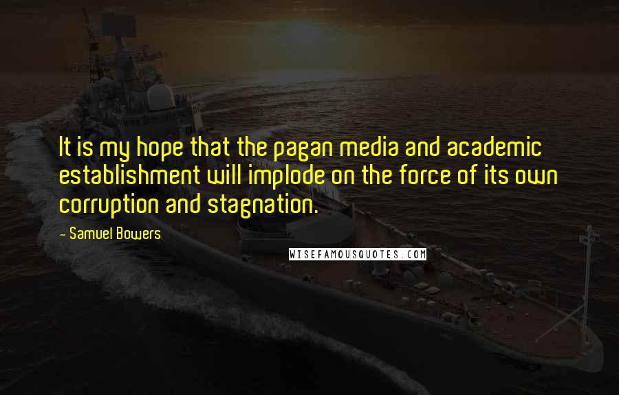 Samuel Bowers Quotes: It is my hope that the pagan media and academic establishment will implode on the force of its own corruption and stagnation.