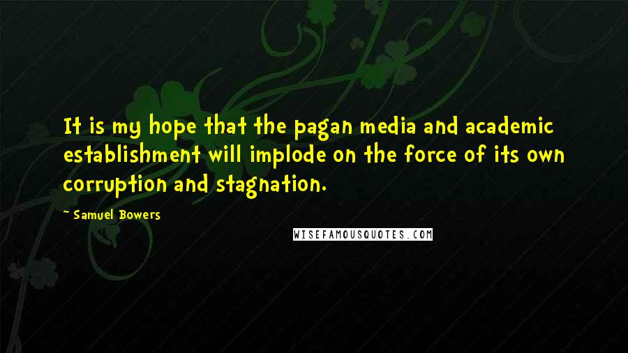 Samuel Bowers Quotes: It is my hope that the pagan media and academic establishment will implode on the force of its own corruption and stagnation.