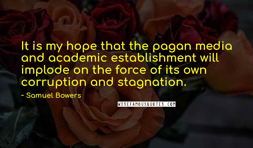 Samuel Bowers Quotes: It is my hope that the pagan media and academic establishment will implode on the force of its own corruption and stagnation.