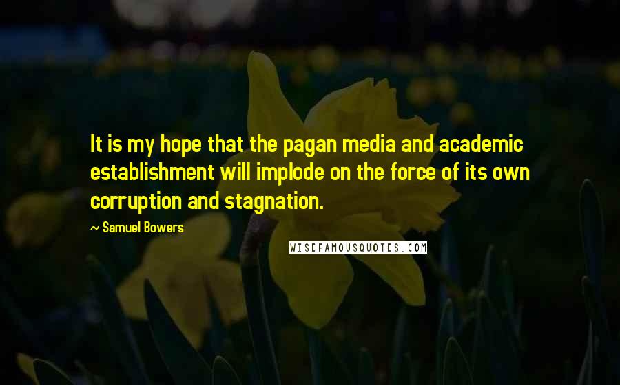 Samuel Bowers Quotes: It is my hope that the pagan media and academic establishment will implode on the force of its own corruption and stagnation.