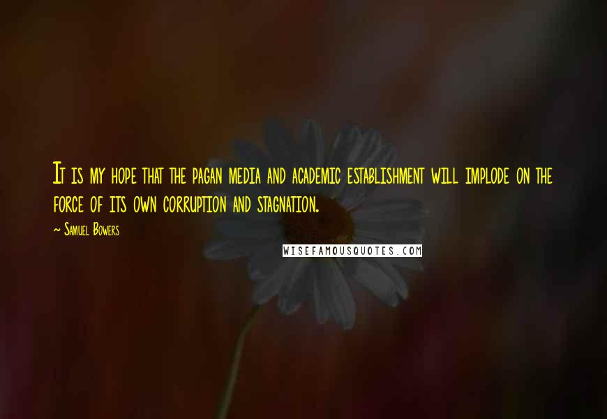 Samuel Bowers Quotes: It is my hope that the pagan media and academic establishment will implode on the force of its own corruption and stagnation.