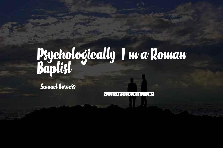 Samuel Bowers Quotes: Psychologically, I'm a Roman Baptist.