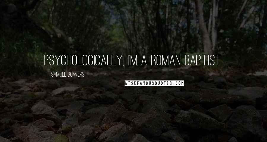 Samuel Bowers Quotes: Psychologically, I'm a Roman Baptist.