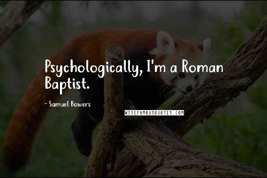 Samuel Bowers Quotes: Psychologically, I'm a Roman Baptist.