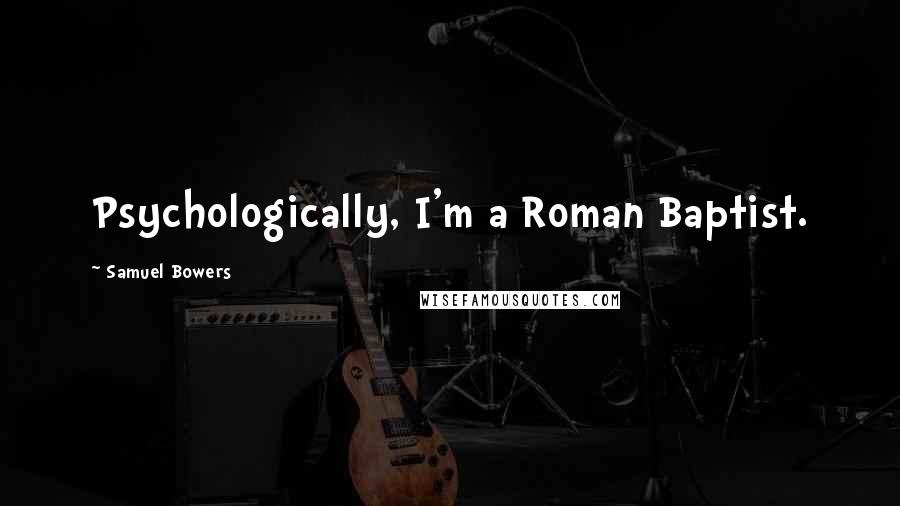 Samuel Bowers Quotes: Psychologically, I'm a Roman Baptist.