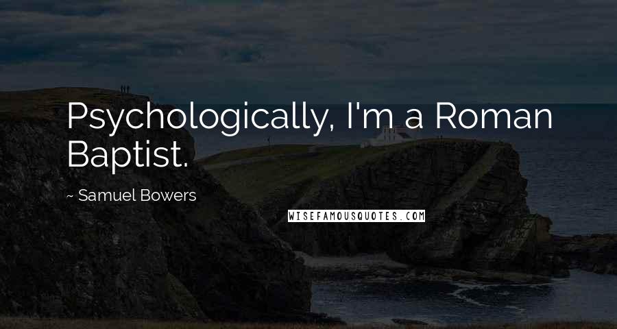 Samuel Bowers Quotes: Psychologically, I'm a Roman Baptist.