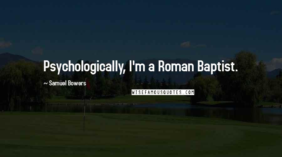 Samuel Bowers Quotes: Psychologically, I'm a Roman Baptist.