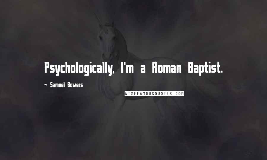 Samuel Bowers Quotes: Psychologically, I'm a Roman Baptist.