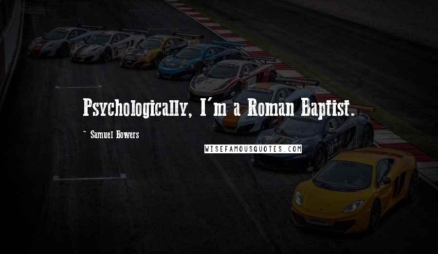 Samuel Bowers Quotes: Psychologically, I'm a Roman Baptist.