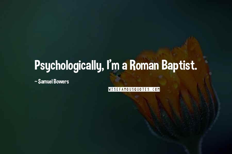 Samuel Bowers Quotes: Psychologically, I'm a Roman Baptist.