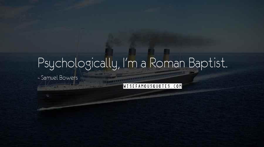 Samuel Bowers Quotes: Psychologically, I'm a Roman Baptist.