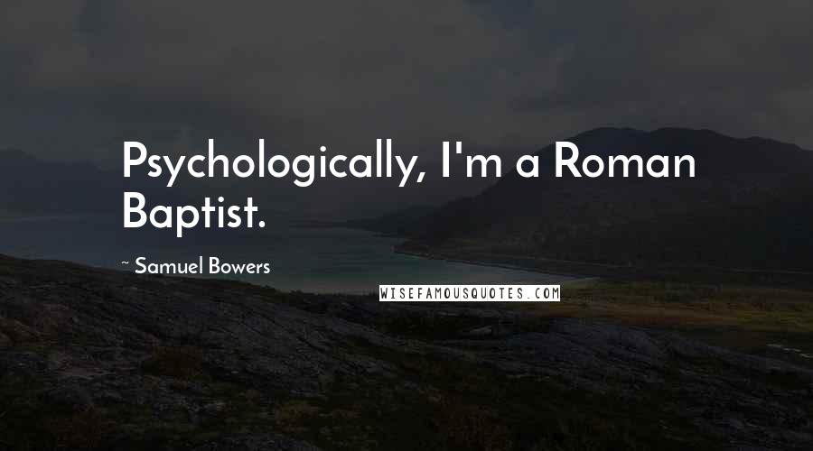 Samuel Bowers Quotes: Psychologically, I'm a Roman Baptist.